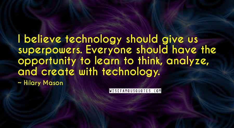 Hilary Mason Quotes: I believe technology should give us superpowers. Everyone should have the opportunity to learn to think, analyze, and create with technology.