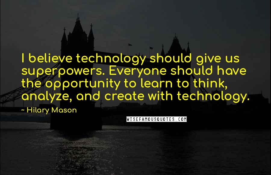 Hilary Mason Quotes: I believe technology should give us superpowers. Everyone should have the opportunity to learn to think, analyze, and create with technology.