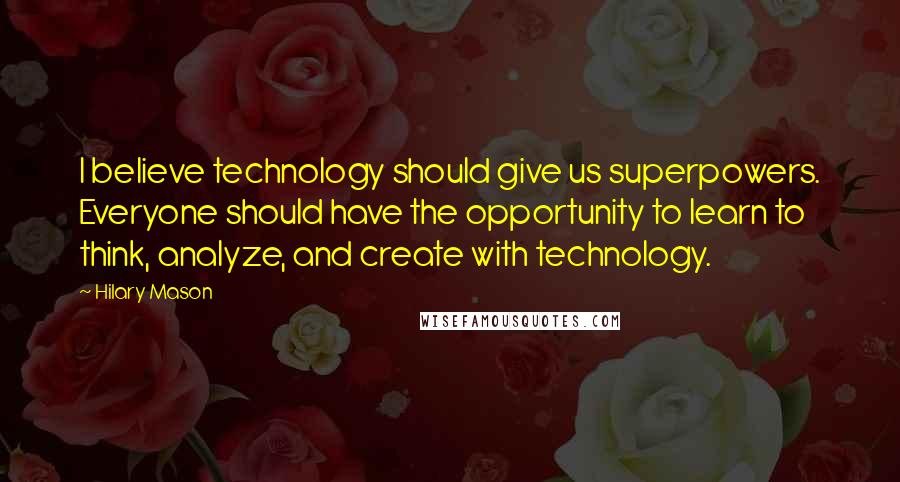 Hilary Mason Quotes: I believe technology should give us superpowers. Everyone should have the opportunity to learn to think, analyze, and create with technology.