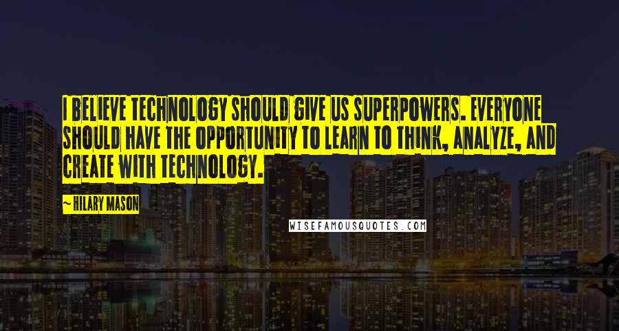 Hilary Mason Quotes: I believe technology should give us superpowers. Everyone should have the opportunity to learn to think, analyze, and create with technology.