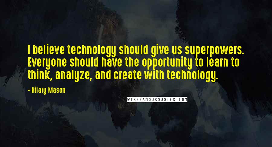 Hilary Mason Quotes: I believe technology should give us superpowers. Everyone should have the opportunity to learn to think, analyze, and create with technology.