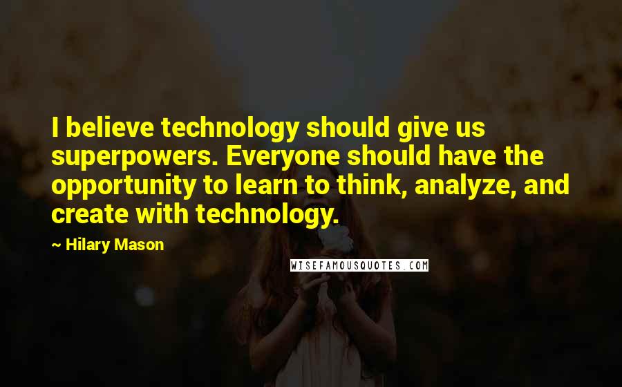 Hilary Mason Quotes: I believe technology should give us superpowers. Everyone should have the opportunity to learn to think, analyze, and create with technology.