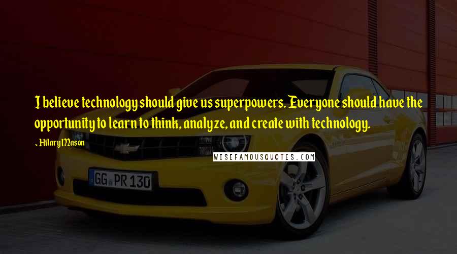 Hilary Mason Quotes: I believe technology should give us superpowers. Everyone should have the opportunity to learn to think, analyze, and create with technology.