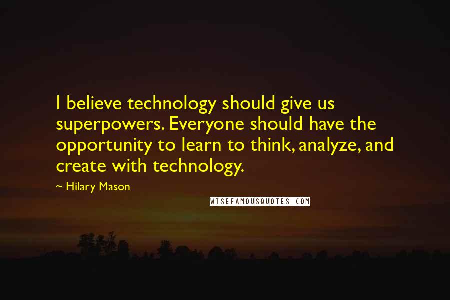 Hilary Mason Quotes: I believe technology should give us superpowers. Everyone should have the opportunity to learn to think, analyze, and create with technology.