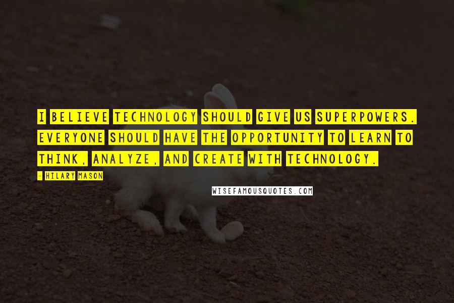 Hilary Mason Quotes: I believe technology should give us superpowers. Everyone should have the opportunity to learn to think, analyze, and create with technology.