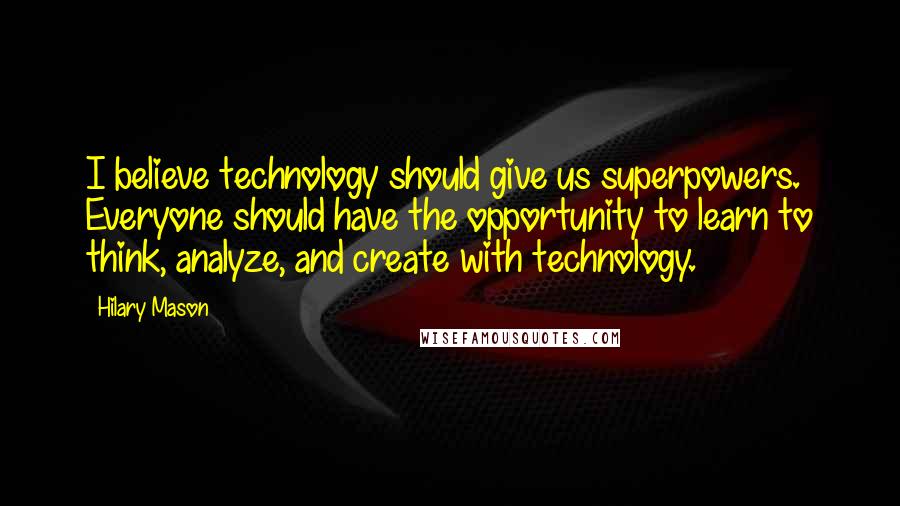 Hilary Mason Quotes: I believe technology should give us superpowers. Everyone should have the opportunity to learn to think, analyze, and create with technology.