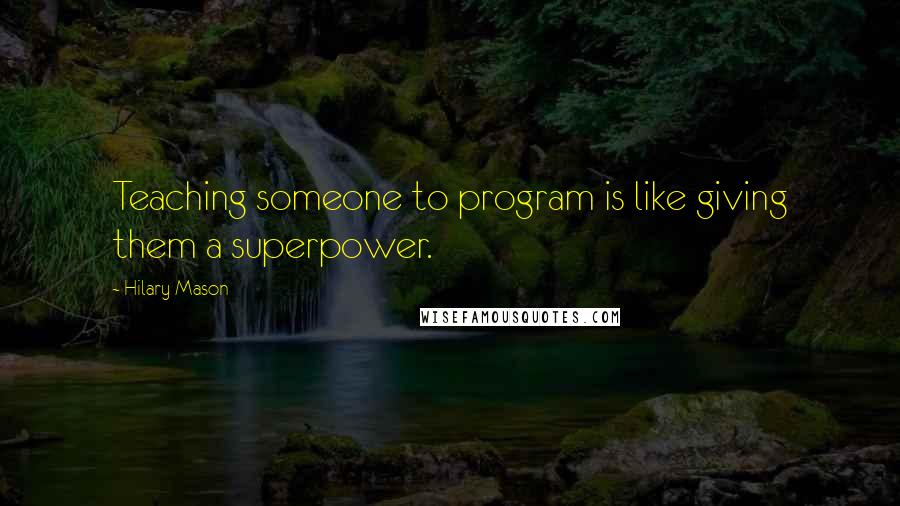 Hilary Mason Quotes: Teaching someone to program is like giving them a superpower.