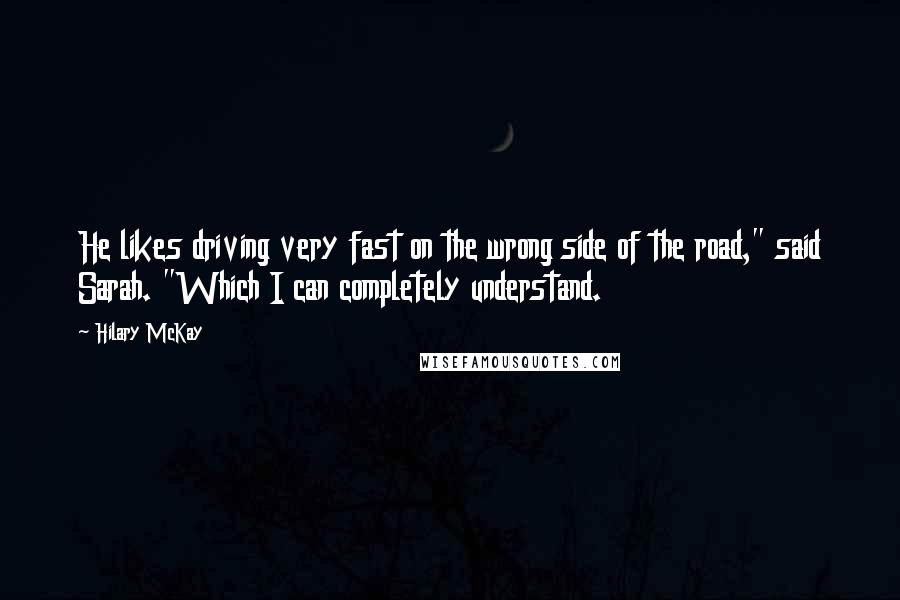 Hilary McKay Quotes: He likes driving very fast on the wrong side of the road," said Sarah. "Which I can completely understand.