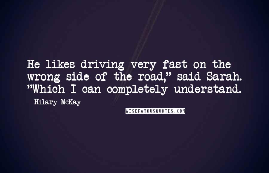 Hilary McKay Quotes: He likes driving very fast on the wrong side of the road," said Sarah. "Which I can completely understand.