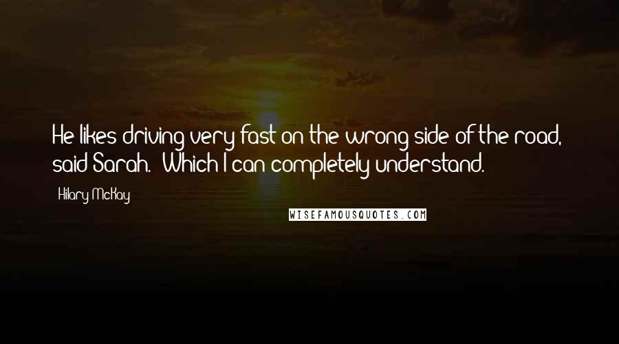 Hilary McKay Quotes: He likes driving very fast on the wrong side of the road," said Sarah. "Which I can completely understand.