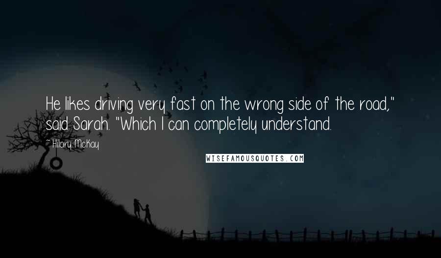 Hilary McKay Quotes: He likes driving very fast on the wrong side of the road," said Sarah. "Which I can completely understand.