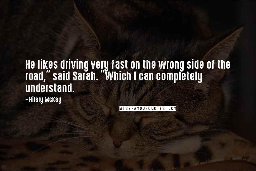 Hilary McKay Quotes: He likes driving very fast on the wrong side of the road," said Sarah. "Which I can completely understand.