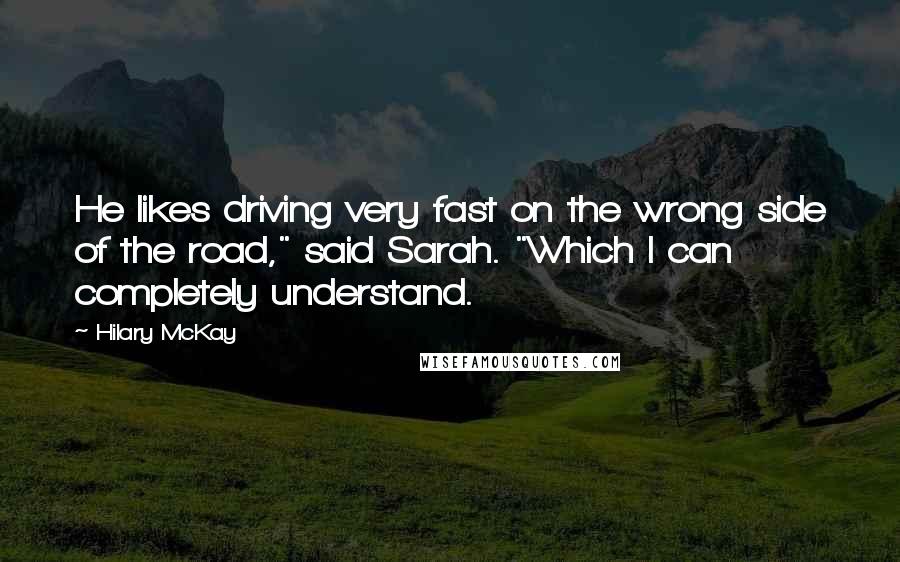 Hilary McKay Quotes: He likes driving very fast on the wrong side of the road," said Sarah. "Which I can completely understand.