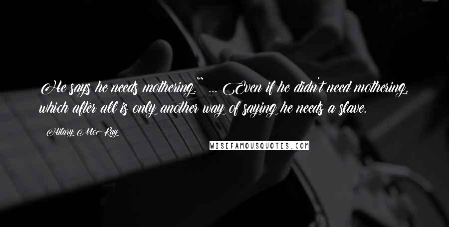 Hilary McKay Quotes: He says he needs mothering."" ... Even if he didn't need mothering, which after all is only another way of saying he needs a slave.