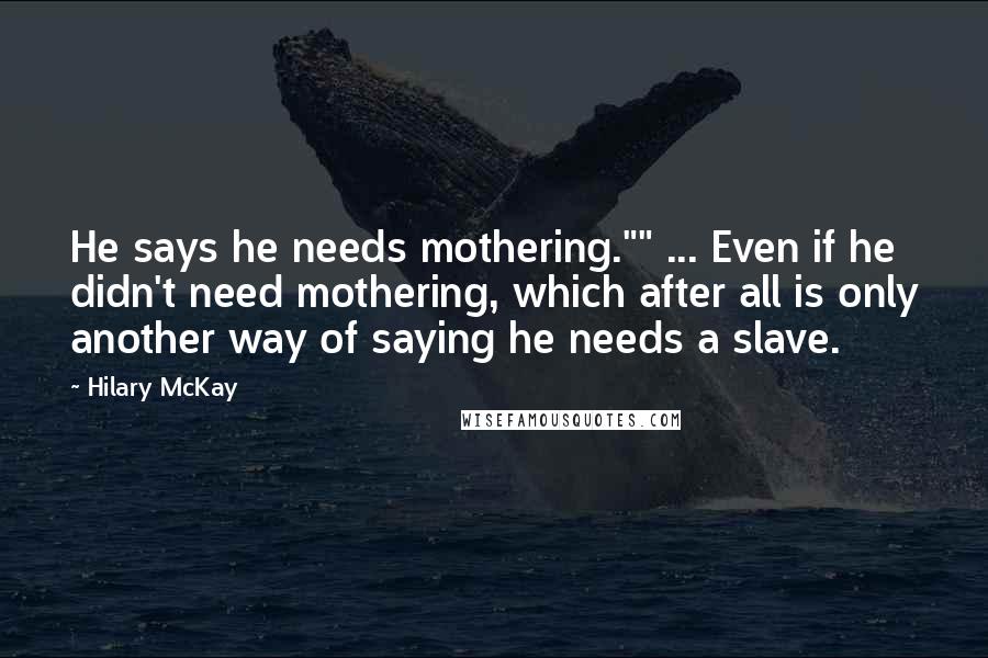 Hilary McKay Quotes: He says he needs mothering."" ... Even if he didn't need mothering, which after all is only another way of saying he needs a slave.