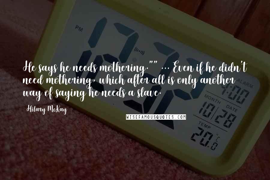 Hilary McKay Quotes: He says he needs mothering."" ... Even if he didn't need mothering, which after all is only another way of saying he needs a slave.