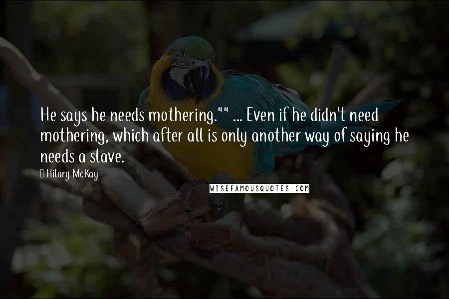 Hilary McKay Quotes: He says he needs mothering."" ... Even if he didn't need mothering, which after all is only another way of saying he needs a slave.