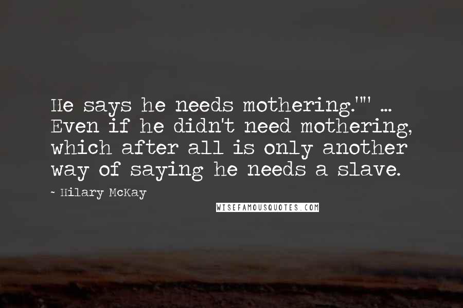 Hilary McKay Quotes: He says he needs mothering."" ... Even if he didn't need mothering, which after all is only another way of saying he needs a slave.