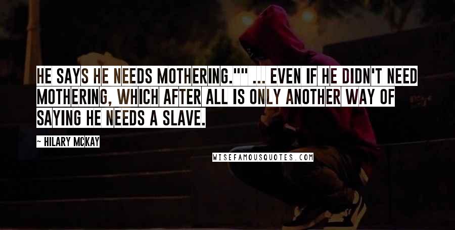 Hilary McKay Quotes: He says he needs mothering."" ... Even if he didn't need mothering, which after all is only another way of saying he needs a slave.