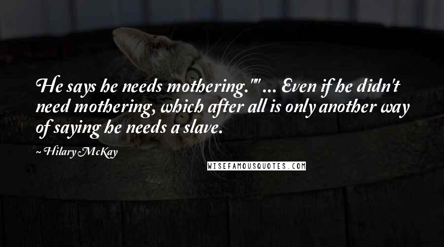 Hilary McKay Quotes: He says he needs mothering."" ... Even if he didn't need mothering, which after all is only another way of saying he needs a slave.