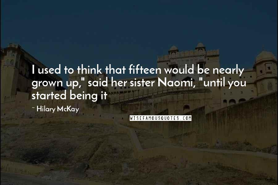 Hilary McKay Quotes: I used to think that fifteen would be nearly grown up," said her sister Naomi, "until you started being it