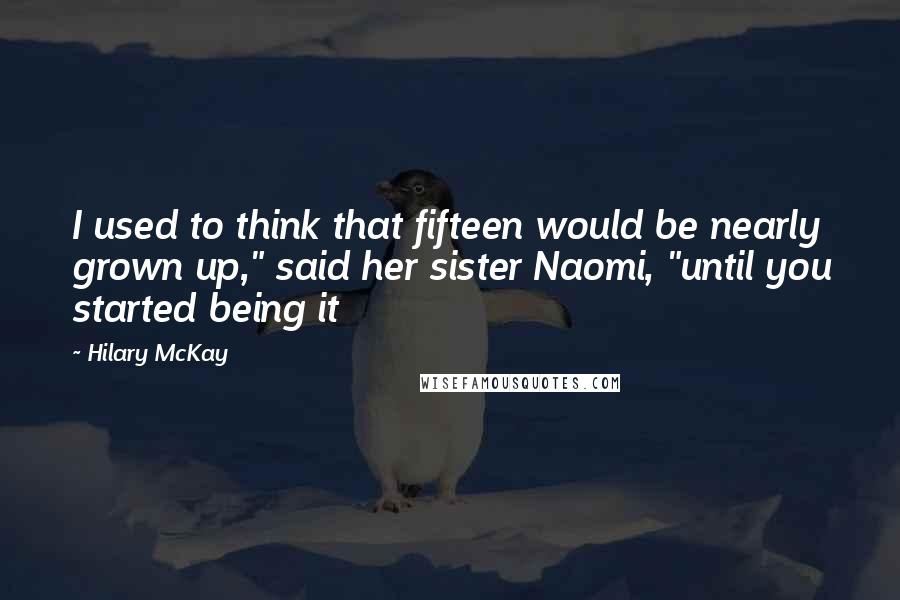 Hilary McKay Quotes: I used to think that fifteen would be nearly grown up," said her sister Naomi, "until you started being it