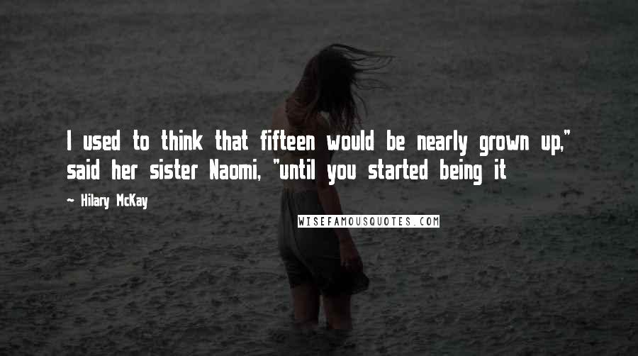 Hilary McKay Quotes: I used to think that fifteen would be nearly grown up," said her sister Naomi, "until you started being it