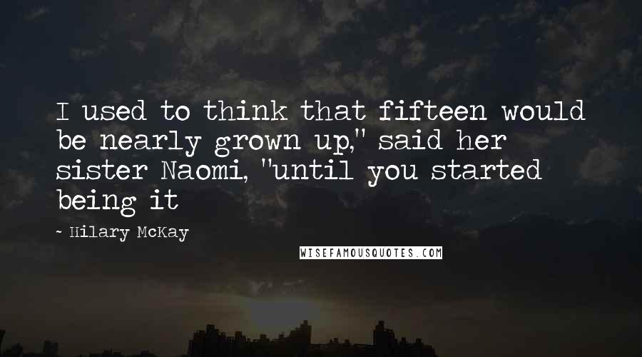 Hilary McKay Quotes: I used to think that fifteen would be nearly grown up," said her sister Naomi, "until you started being it