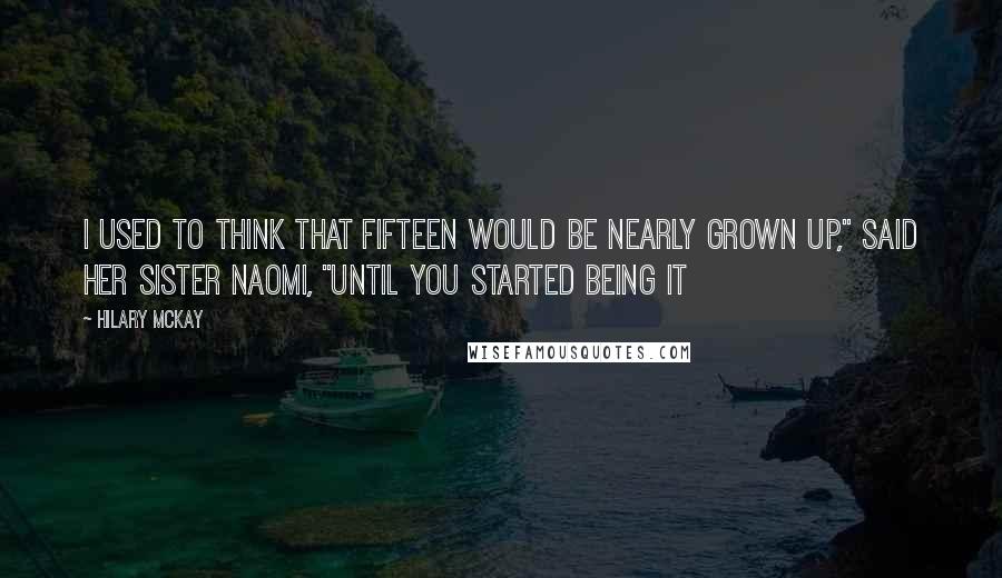 Hilary McKay Quotes: I used to think that fifteen would be nearly grown up," said her sister Naomi, "until you started being it