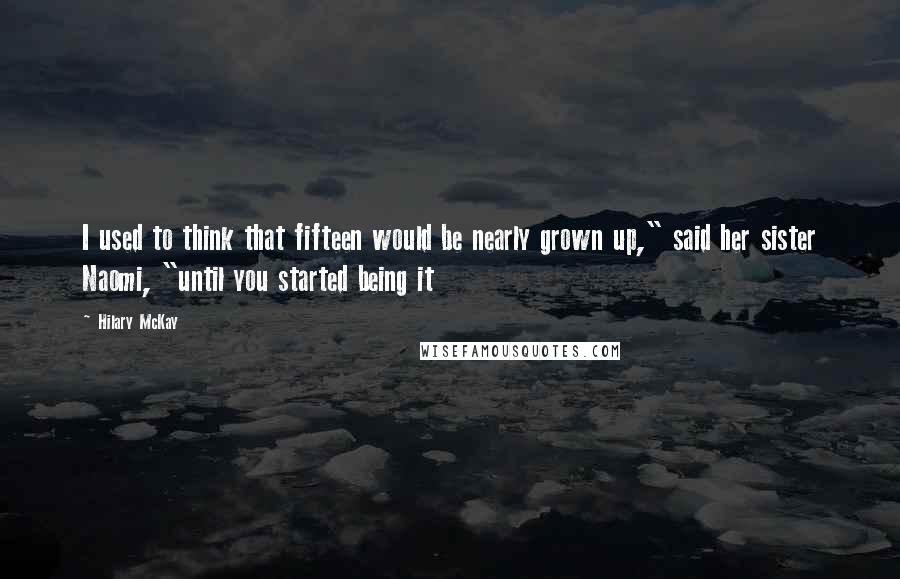 Hilary McKay Quotes: I used to think that fifteen would be nearly grown up," said her sister Naomi, "until you started being it