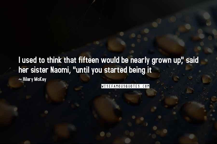 Hilary McKay Quotes: I used to think that fifteen would be nearly grown up," said her sister Naomi, "until you started being it