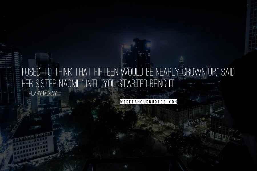 Hilary McKay Quotes: I used to think that fifteen would be nearly grown up," said her sister Naomi, "until you started being it