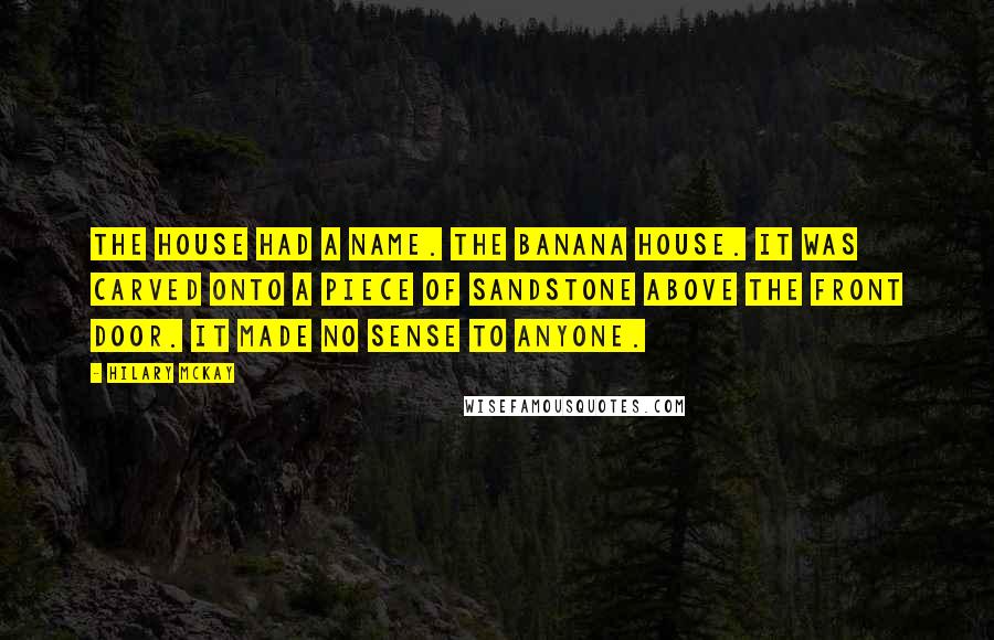 Hilary McKay Quotes: The house had a name. The Banana House. It was carved onto a piece of sandstone above the front door. It made no sense to anyone.