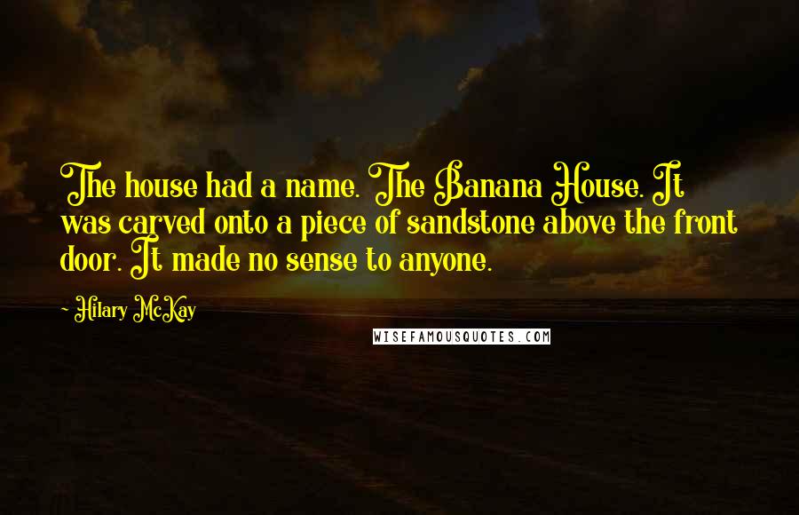 Hilary McKay Quotes: The house had a name. The Banana House. It was carved onto a piece of sandstone above the front door. It made no sense to anyone.