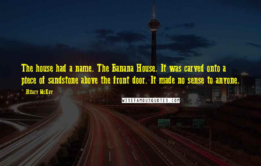 Hilary McKay Quotes: The house had a name. The Banana House. It was carved onto a piece of sandstone above the front door. It made no sense to anyone.