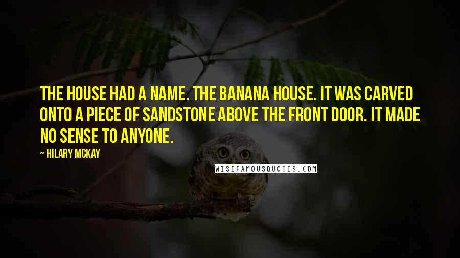 Hilary McKay Quotes: The house had a name. The Banana House. It was carved onto a piece of sandstone above the front door. It made no sense to anyone.