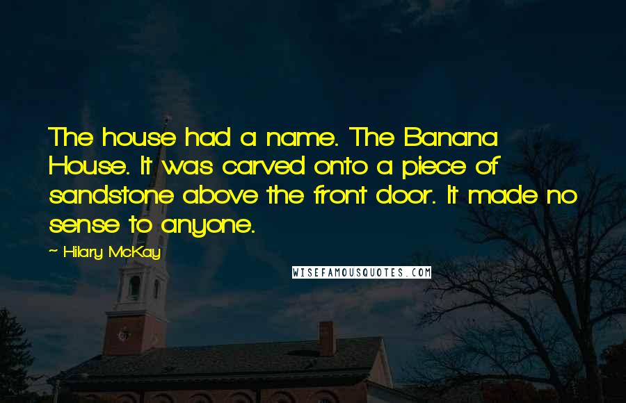 Hilary McKay Quotes: The house had a name. The Banana House. It was carved onto a piece of sandstone above the front door. It made no sense to anyone.