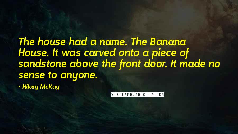 Hilary McKay Quotes: The house had a name. The Banana House. It was carved onto a piece of sandstone above the front door. It made no sense to anyone.