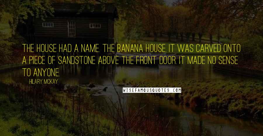 Hilary McKay Quotes: The house had a name. The Banana House. It was carved onto a piece of sandstone above the front door. It made no sense to anyone.