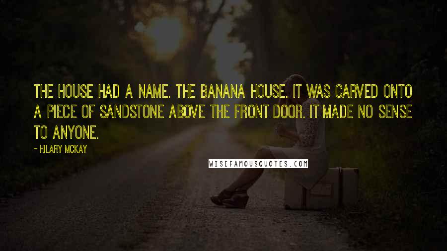 Hilary McKay Quotes: The house had a name. The Banana House. It was carved onto a piece of sandstone above the front door. It made no sense to anyone.