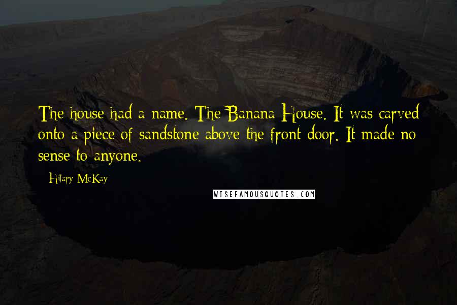 Hilary McKay Quotes: The house had a name. The Banana House. It was carved onto a piece of sandstone above the front door. It made no sense to anyone.