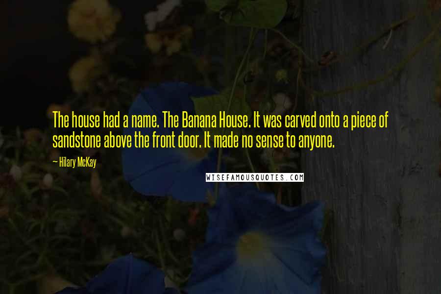 Hilary McKay Quotes: The house had a name. The Banana House. It was carved onto a piece of sandstone above the front door. It made no sense to anyone.