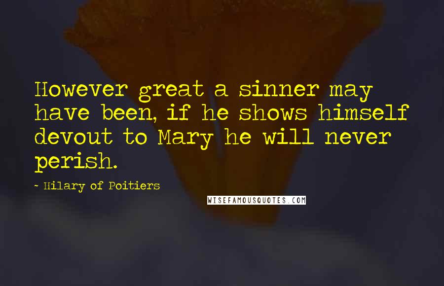 Hilary Of Poitiers Quotes: However great a sinner may have been, if he shows himself devout to Mary he will never perish.