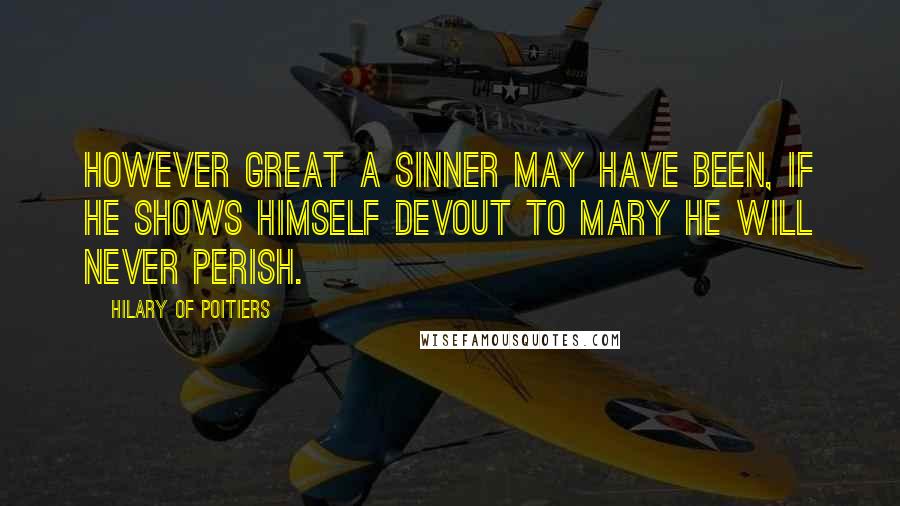 Hilary Of Poitiers Quotes: However great a sinner may have been, if he shows himself devout to Mary he will never perish.