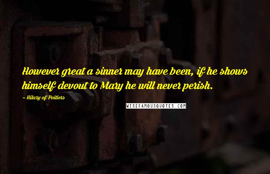 Hilary Of Poitiers Quotes: However great a sinner may have been, if he shows himself devout to Mary he will never perish.