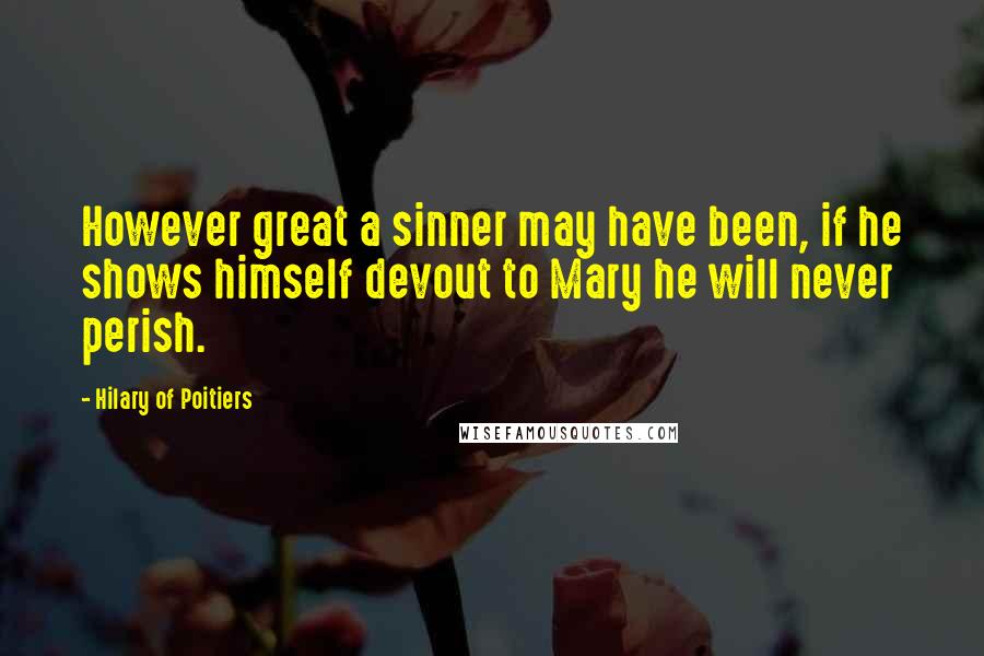 Hilary Of Poitiers Quotes: However great a sinner may have been, if he shows himself devout to Mary he will never perish.