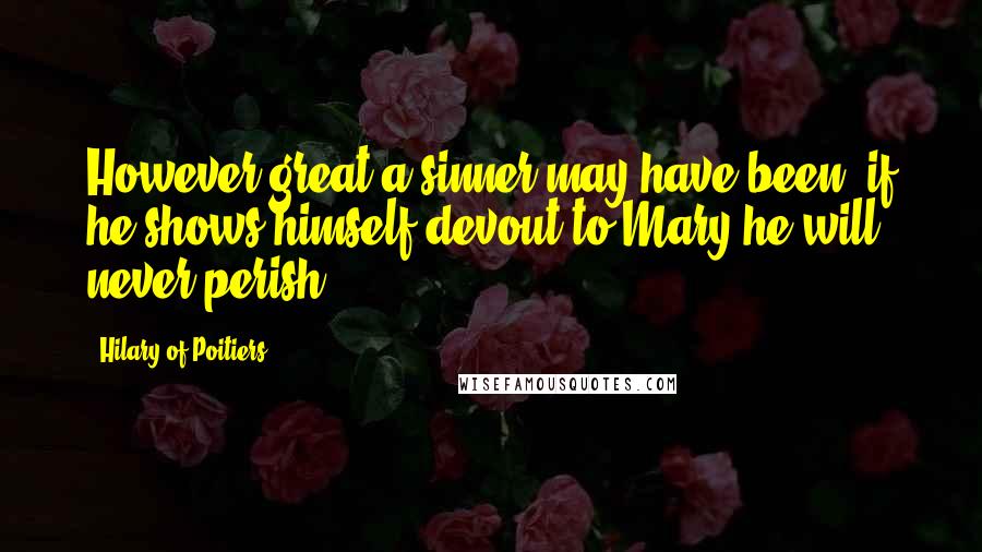 Hilary Of Poitiers Quotes: However great a sinner may have been, if he shows himself devout to Mary he will never perish.