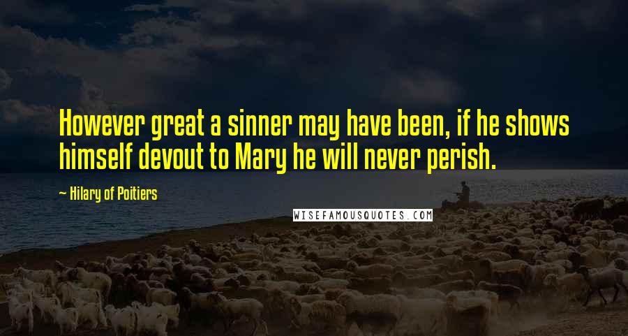 Hilary Of Poitiers Quotes: However great a sinner may have been, if he shows himself devout to Mary he will never perish.