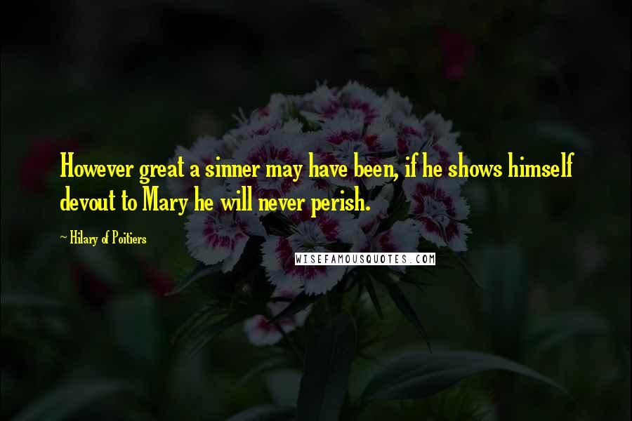 Hilary Of Poitiers Quotes: However great a sinner may have been, if he shows himself devout to Mary he will never perish.