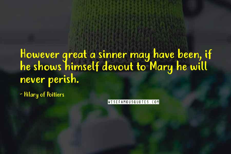 Hilary Of Poitiers Quotes: However great a sinner may have been, if he shows himself devout to Mary he will never perish.